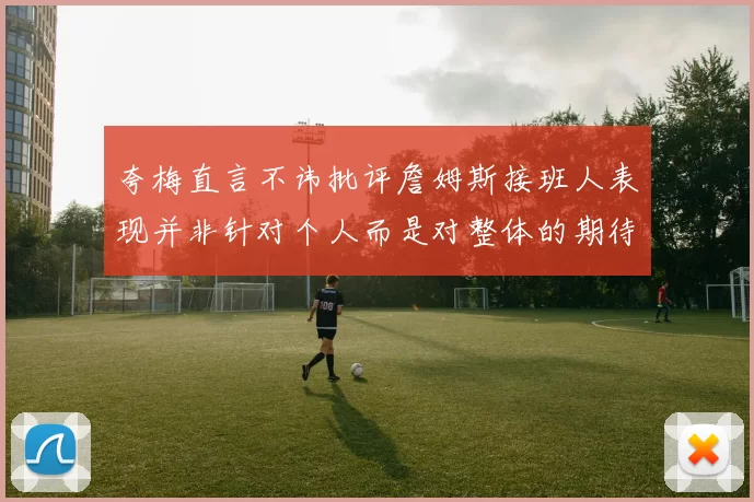 夸梅直言不讳批评詹姆斯接班人表现并非针对个人而是对整体的期待