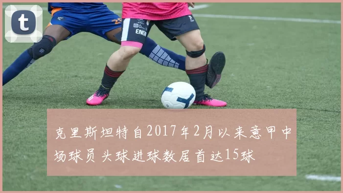 克里斯坦特自2017年2月以来意甲中场球员头球进球数居首达15球