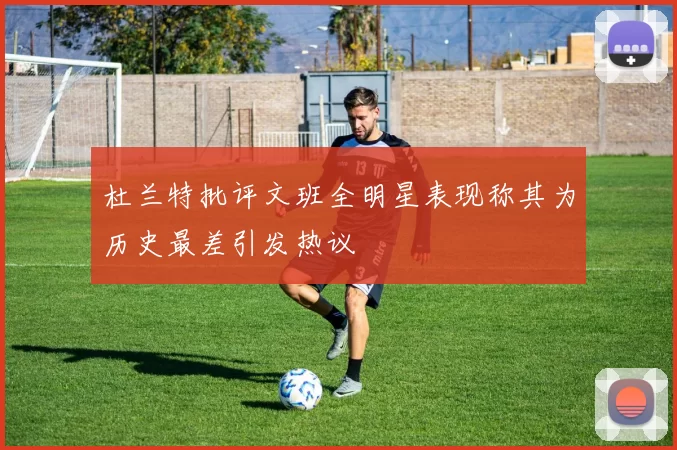 杜兰特批评文班全明星表现称其为历史最差引发热议