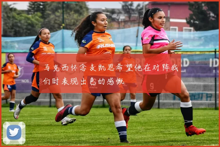 马克西怀念麦凯恩希望他在对阵我们时表现出色的感慨