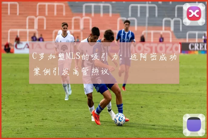 C罗加盟MLS的吸引力：迈阿密成功案例引发高管热议