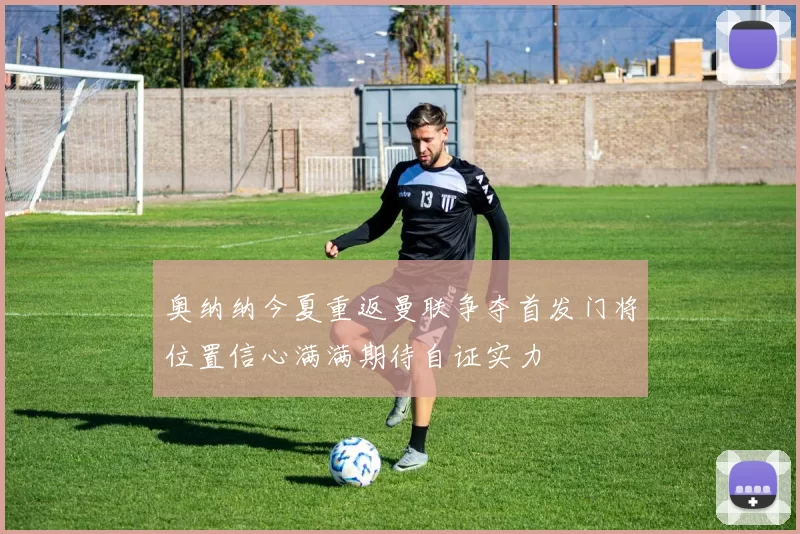 奥纳纳今夏重返曼联争夺首发门将位置信心满满期待自证实力