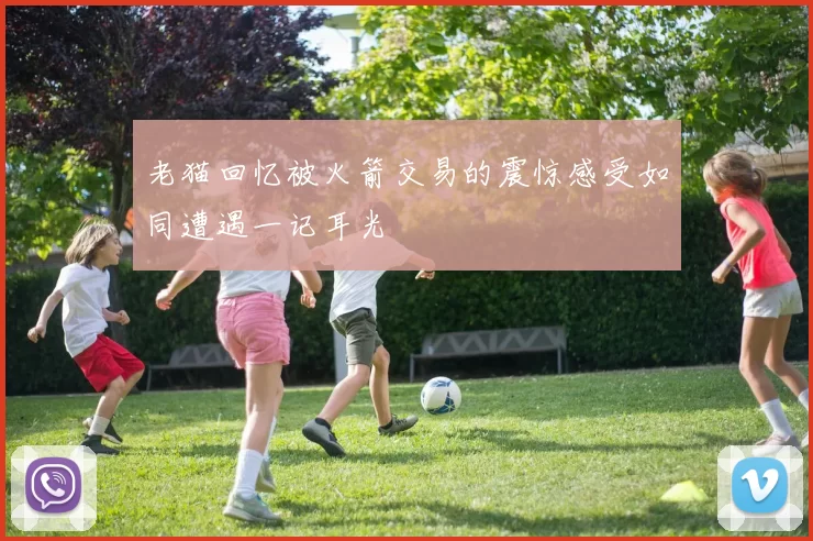 老猫回忆被火箭交易的震惊感受如同遭遇一记耳光
