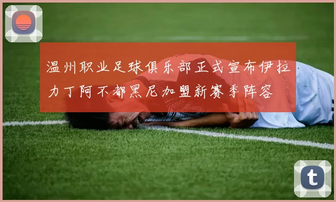 温州职业足球俱乐部正式宣布伊拉力丁阿不都黑尼加盟新赛季阵容