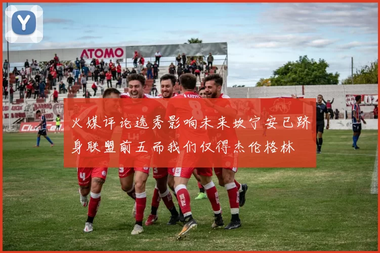 火媒评论选秀影响未来坎宁安已跻身联盟前五而我们仅得杰伦格林