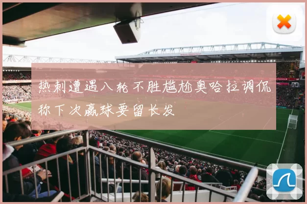 热刺遭遇八轮不胜尴尬奥哈拉调侃称下次赢球要留长发