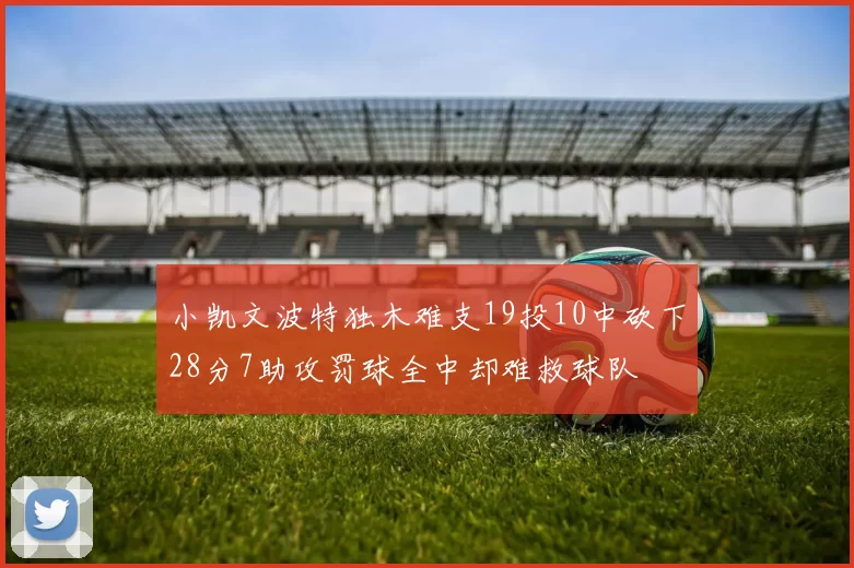 小凯文波特独木难支19投10中砍下28分7助攻罚球全中却难救球队