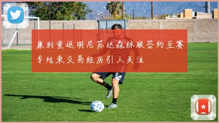 康利重返明尼苏达森林狼签约至赛季结束交易经历引人关注