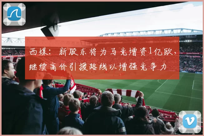 西媒：新股东将为马竞增资1亿欧，继续高价引援路线以增强竞争力