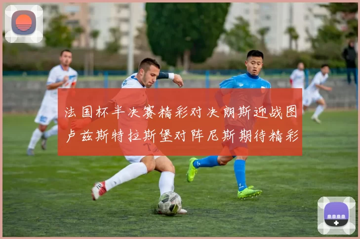 法国杯半决赛精彩对决朗斯迎战图卢兹斯特拉斯堡对阵尼斯期待精彩表现
