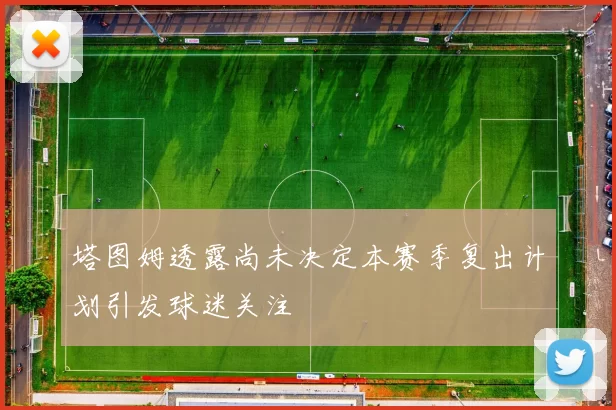 塔图姆透露尚未决定本赛季复出计划引发球迷关注
