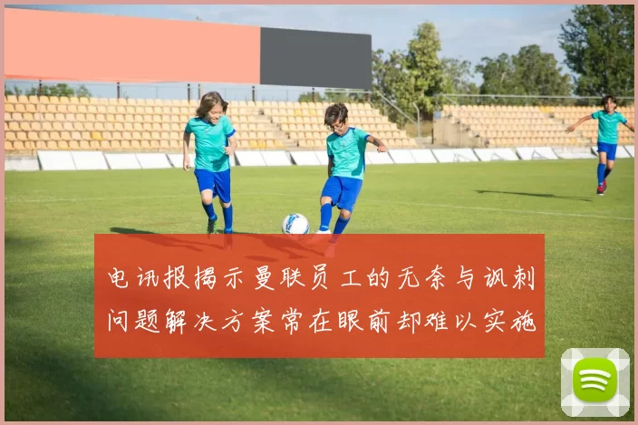 电讯报揭示曼联员工的无奈与讽刺问题解决方案常在眼前却难以实施