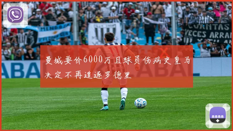曼城要价6000万且球员伤病史皇马决定不再追逐罗德里