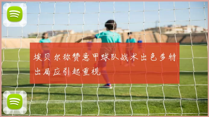 埃贝尔称赞意甲球队战术出色多特出局应引起重视
