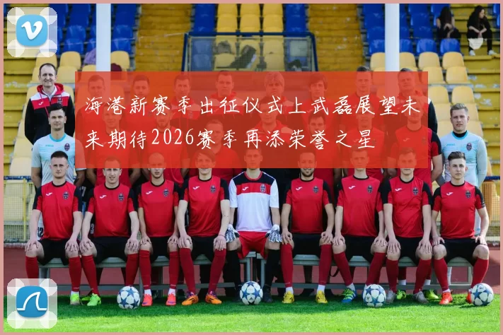 海港新赛季出征仪式上武磊展望未来期待2026赛季再添荣誉之星