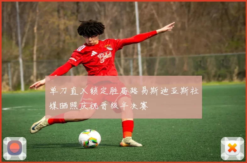 单刀直入锁定胜局路易斯迪亚斯社媒晒照庆祝晋级半决赛