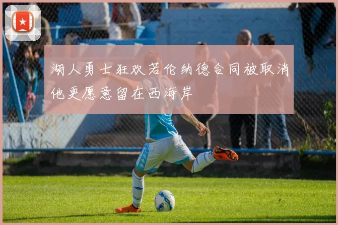 湖人勇士狂欢若伦纳德合同被取消他更愿意留在西海岸