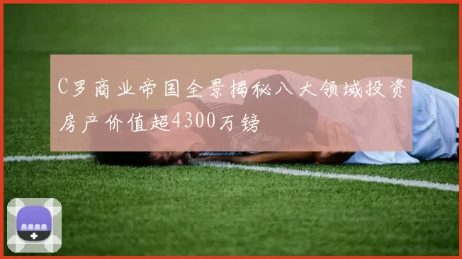 C罗商业帝国全景揭秘八大领域投资房产价值超4300万镑