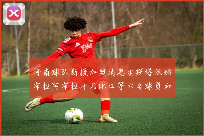 河南球队新援加盟消息古斯塔沃姆布拉阿布拉汗乃比江等六名球员加入