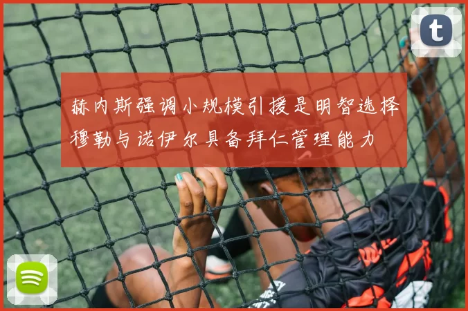 赫内斯强调小规模引援是明智选择穆勒与诺伊尔具备拜仁管理能力