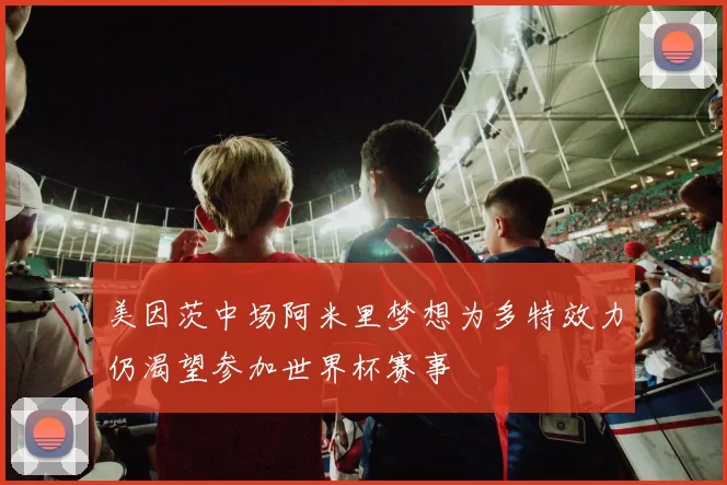 美因茨中场阿米里梦想为多特效力仍渴望参加世界杯赛事