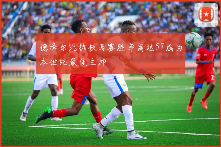 德泽尔比执教马赛胜率高达57成为本世纪最佳主帅