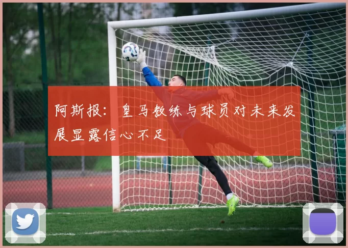 阿斯报：皇马教练与球员对未来发展显露信心不足