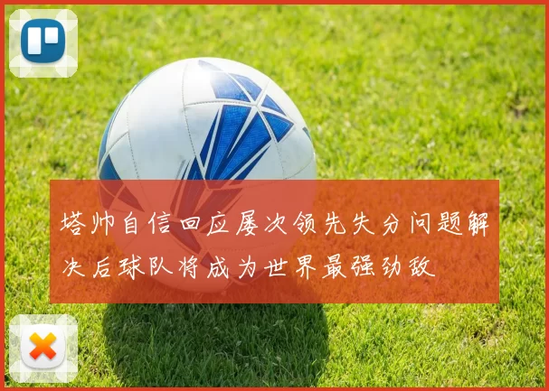 塔帅自信回应屡次领先失分问题解决后球队将成为世界最强劲敌